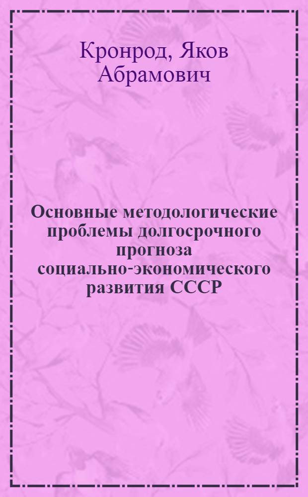 Основные методологические проблемы долгосрочного прогноза социально-экономического развития СССР (на перспективу 1971-1990 гг.) : Краткие тезисы науч. докл