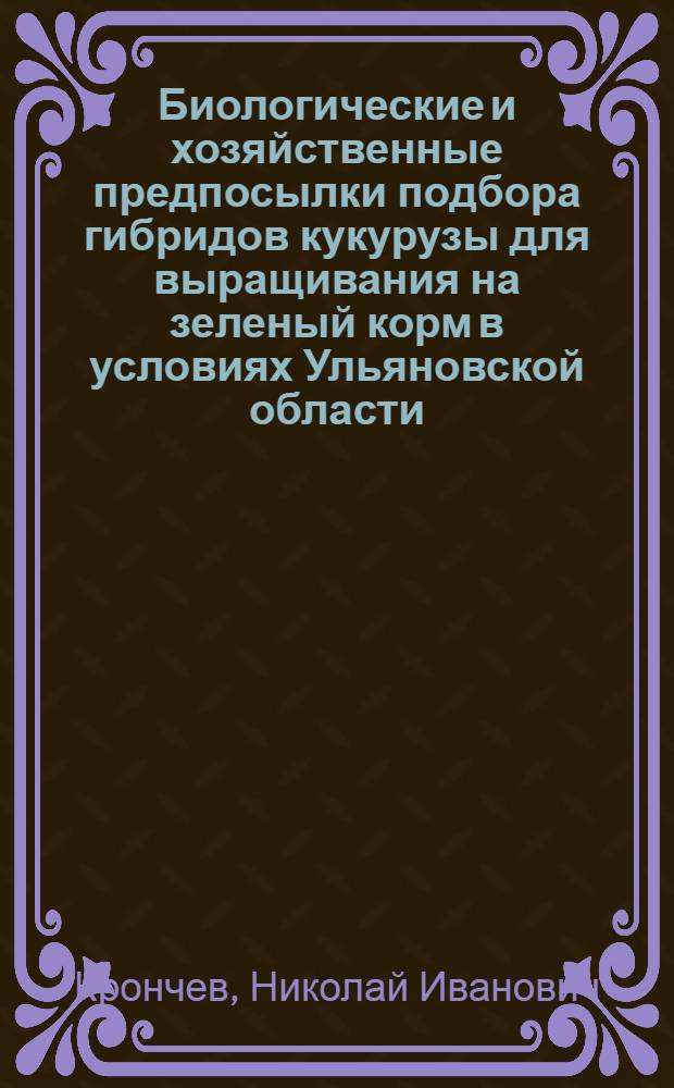 Биологические и хозяйственные предпосылки подбора гибридов кукурузы для выращивания на зеленый корм в условиях Ульяновской области : Автореф. дис. на соиск. учен. степени канд. с.-х. наук : (06.01.05)