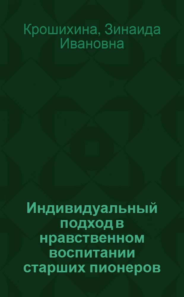 Индивидуальный подход в нравственном воспитании старших пионеров : Автореф. дис. на соиск. учен. степени канд. пед. наук : (13.00.01)