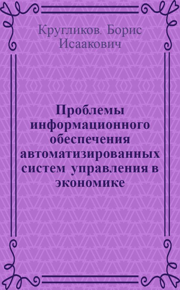 Проблемы информационного обеспечения автоматизированных систем управления в экономике : Автореф. дис. на соиск. учен. степени д-ра экон. наук : (607)