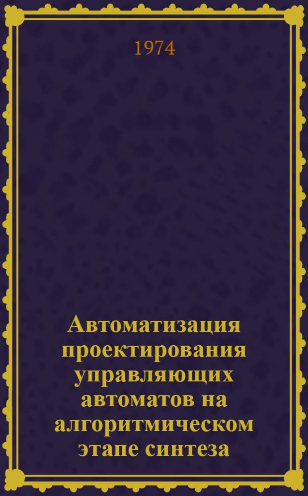 Автоматизация проектирования управляющих автоматов на алгоритмическом этапе синтеза : Автореф. дис. на соискание учен. степени канд. техн. наук : (05.13.13)
