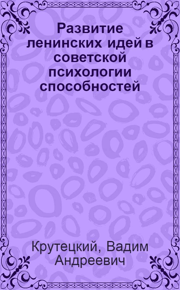 Развитие ленинских идей в советской психологии способностей : Материалы к докладу на Всесоюз. пед. чтениях 1970 г. Ленинград