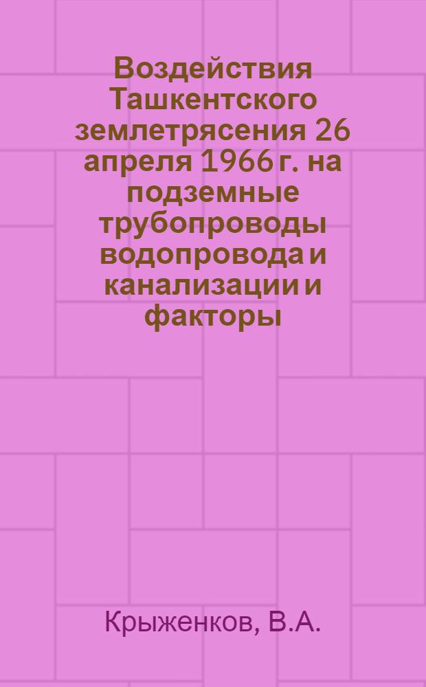 Воздействия Ташкентского землетрясения 26 апреля 1966 г. на подземные трубопроводы водопровода и канализации и факторы, определяющие их сейсмостойкость : Автореф. дис. на соискание учен. степени канд. техн. наук : (481)