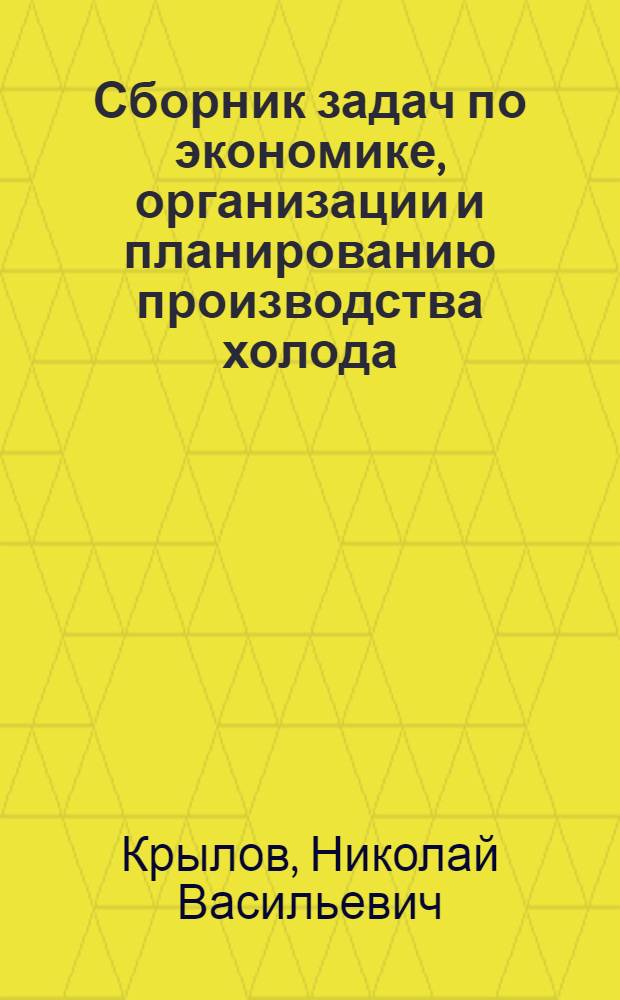 Сборник задач по экономике, организации и планированию производства холода : Для студентов холодильного фак. дневного, вечернего и заоч. обучения