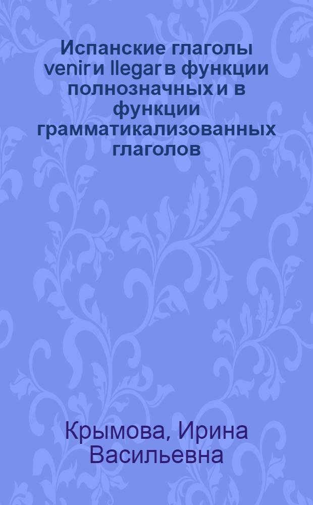 Испанские глаголы venir и llegar в функции полнозначных и в функции грамматикализованных глаголов : Автореф. дис. на соискание учен. степени канд. филол. наук : (664)