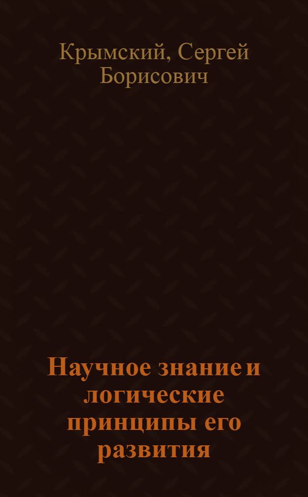 Научное знание и логические принципы его развития : Автореф. дис. на соиск. учен. степени д-ра филос. наук : (09.00.07)