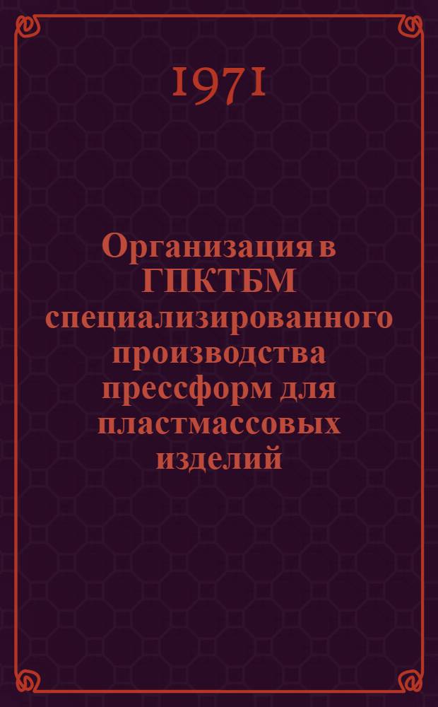 Организация в ГПКТБМ специализированного производства прессформ для пластмассовых изделий : Доклад на отраслевом семинаре-совещании "Итоги работы по разработкам, исследованиям и внедрению в производство деталей, изделий и оснастки из пластмасс за 1966-1970 г. и составление координационного плана работ по расширению применения пластмасс в отрасли на 1971-1975 г." в г. Ташкенте, 9-10 марта 1971 г