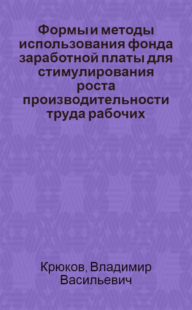 Формы и методы использования фонда заработной платы для стимулирования роста производительности труда рабочих : (На примере приборостроения и других отраслей пром-сти) : Автореф. дис. на соиск. учен. степени канд. экон. наук : (08.00.07)