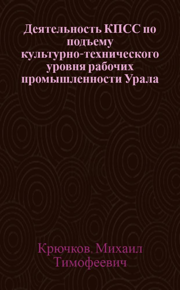 Деятельность КПСС по подъему культурно-технического уровня рабочих промышленности Урала (1945-1958 гг.) : Автореф. дис. на соискание учен. степени д-ра ист. наук : (570)