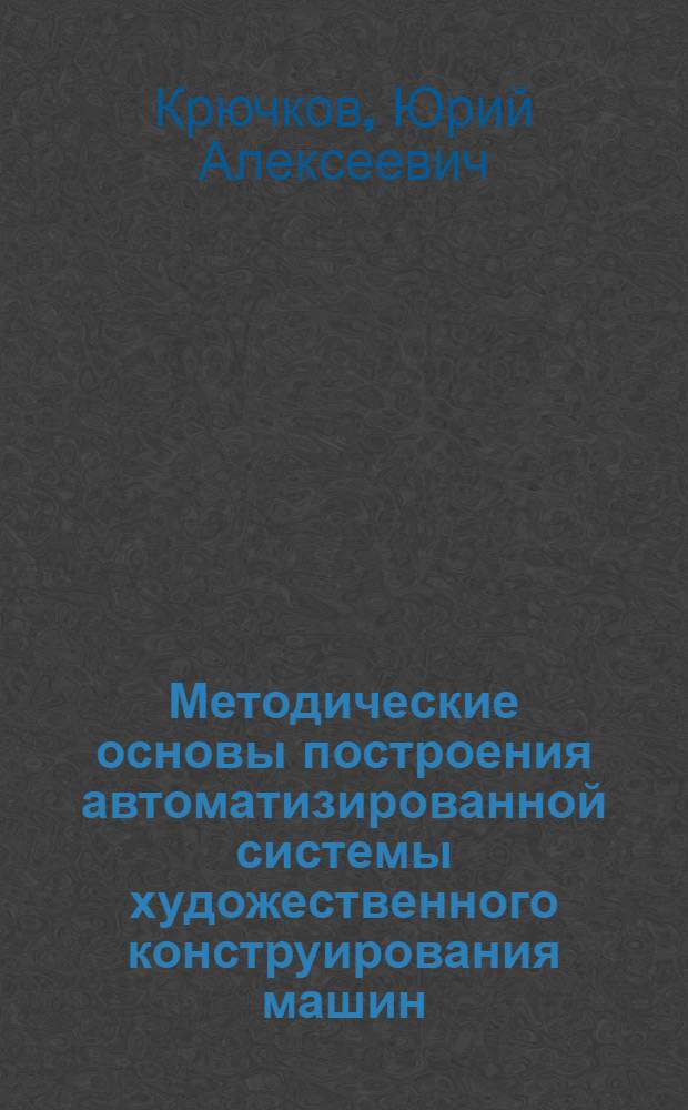 Методические основы построения автоматизированной системы художественного конструирования машин : Автореф. дис. на соиск. учен. степени канд. техн. наук : (17.00.06)