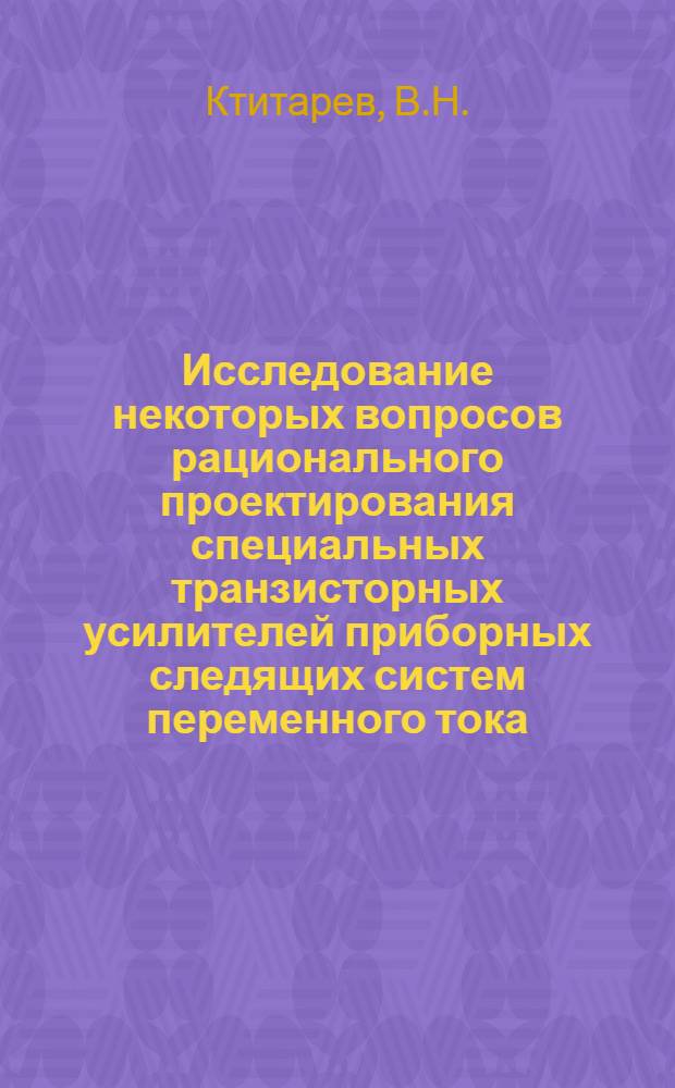 Исследование некоторых вопросов рационального проектирования специальных транзисторных усилителей приборных следящих систем переменного тока : Автореф. дис. на соискание учен. степени канд. техн. наук