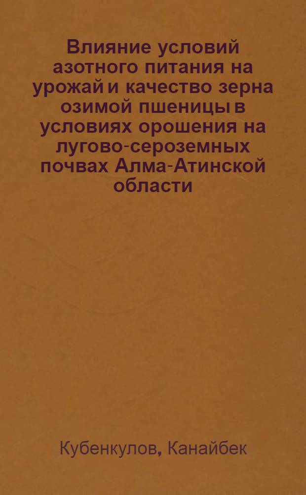 Влияние условий азотного питания на урожай и качество зерна озимой пшеницы в условиях орошения на лугово-сероземных почвах Алма-Атинской области : Автореф. дис. на соиск. учен. степени канд. с.-х. наук : (06.01.04)