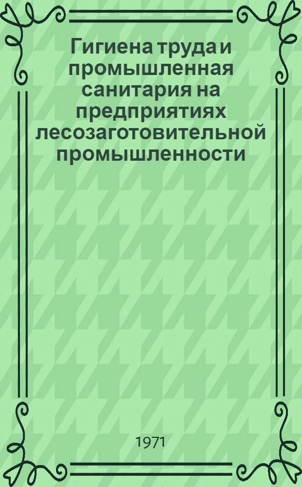 Гигиена труда и промышленная санитария на предприятиях лесозаготовительной промышленности : (Материал для занятий с рабочими и инж.-техн. работниками в системе произв.-техн. обучения по 8 часовой программе)
