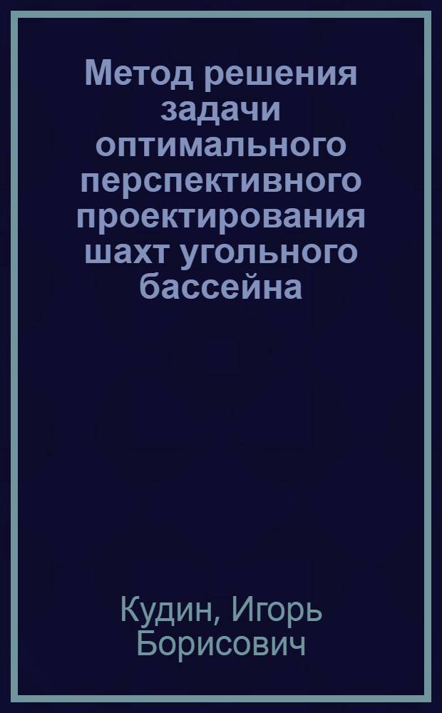 Метод решения задачи оптимального перспективного проектирования шахт угольного бассейна : (На примере Донбасса) : Автореф. дис. на соискание учен. степени канд. техн. наук : (05.311)