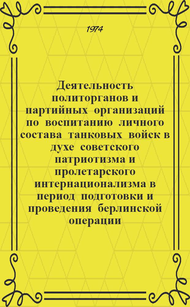 Деятельность политорганов и партийных организаций по воспитанию личного состава танковых войск в духе советского патриотизма и пролетарского интернационализма в период подготовки и проведения берлинской операции : (На материалах танковых частей и соединений 1 Укр. фронта) : Автореф. дис. на соиск. учен. степени канд. ист. наук : (07.00.01)