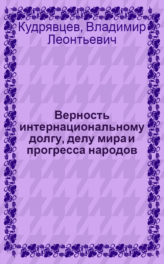 Верность интернациональному долгу, делу мира и прогресса народов : Сов. внешняя политика между XXIII и XXIV съездами КПСС : На вопросы кор. АПН отвечает Владимир Леонтьевич Кудрявцев