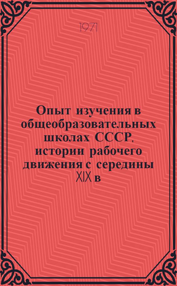 Опыт изучения в общеобразовательных школах СССР, истории рабочего движения с середины XIX в. до наших дней и раскрытия марксистско-ленинского учения о всемирно-исторической роли рабочего класса : (На материалах курсов истории СССР и истории зарубеж. стран) : Докл. подготовлен к Симпозиуму педагогов-историков соц. стран. Окт. 1971 г. Болгария