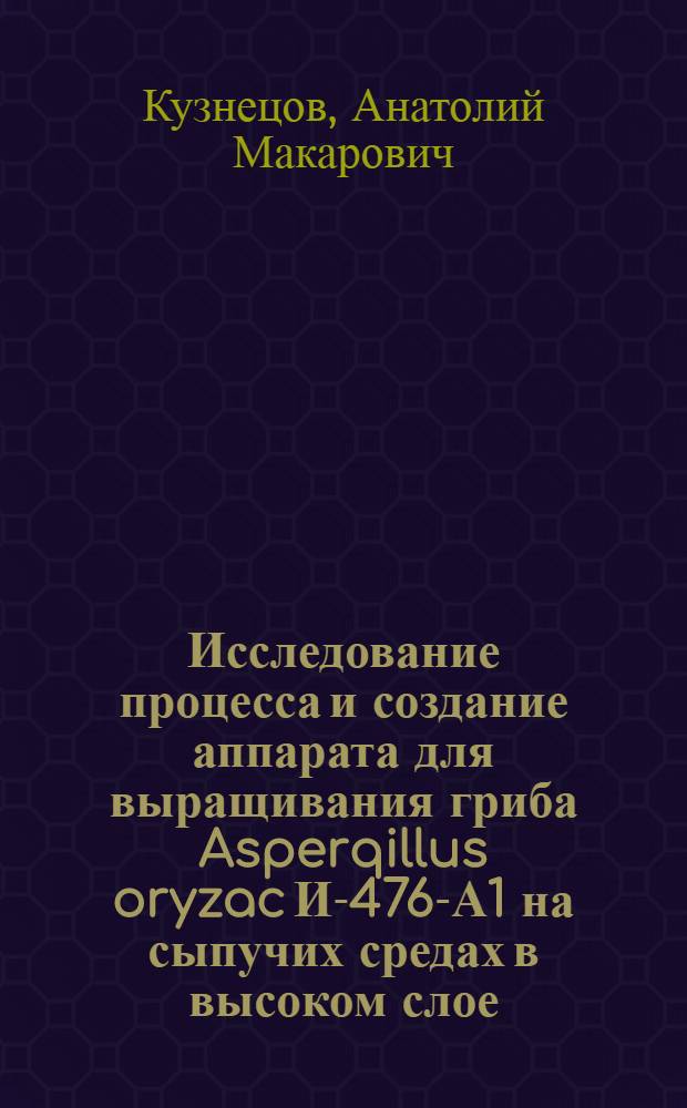 Исследование процесса и создание аппарата для выращивания гриба Asperqillus oryzac И-476-А1 на сыпучих средах в высоком слое : Автореф. дис. на соиск. учен. степени к. т. н