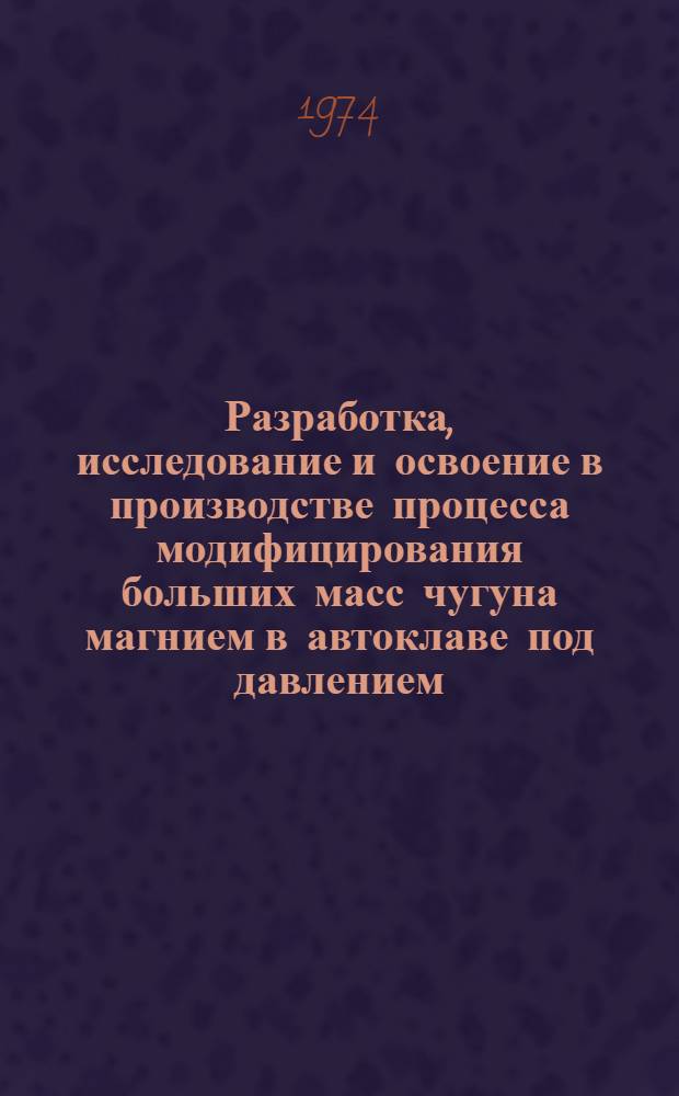 Разработка, исследование и освоение в производстве процесса модифицирования больших масс чугуна магнием в автоклаве под давлением : Автореф. дис. на соиск. учен. степени канд. техн. наук : (05.16.04)
