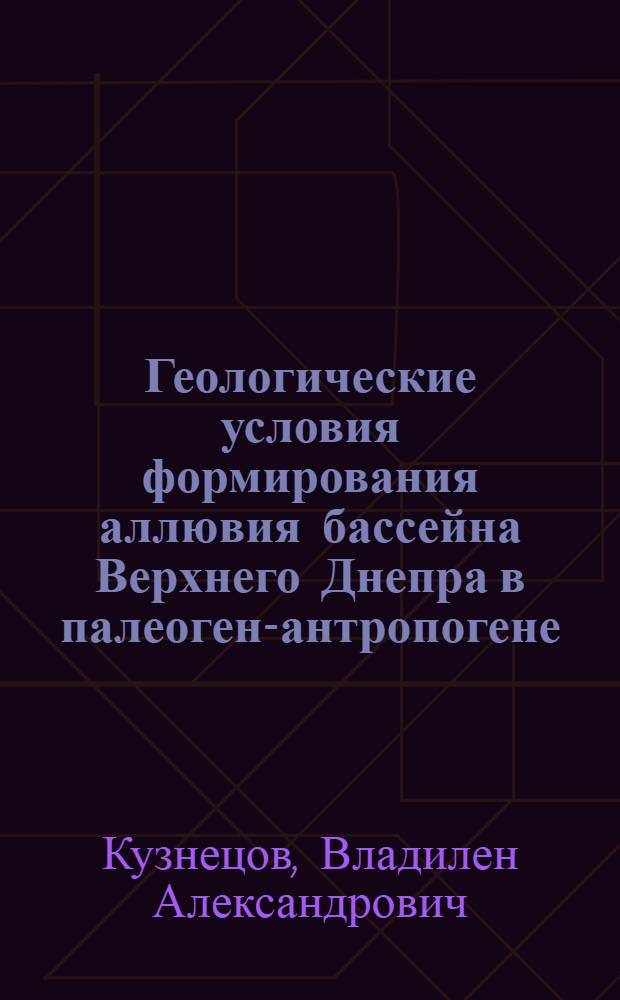 Геологические условия формирования аллювия бассейна Верхнего Днепра в палеоген-антропогене : Автореф. дис. на соиск. учен. степени д-ра геол.-минерал. наук : (04.00.01)