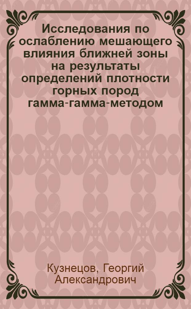 Исследования по ослаблению мешающего влияния ближней зоны на результаты определений плотности горных пород гамма-гамма-методом : Автореф. дис. на соиск. учен. степени канд. геол.-минерал. наук : (00.12)