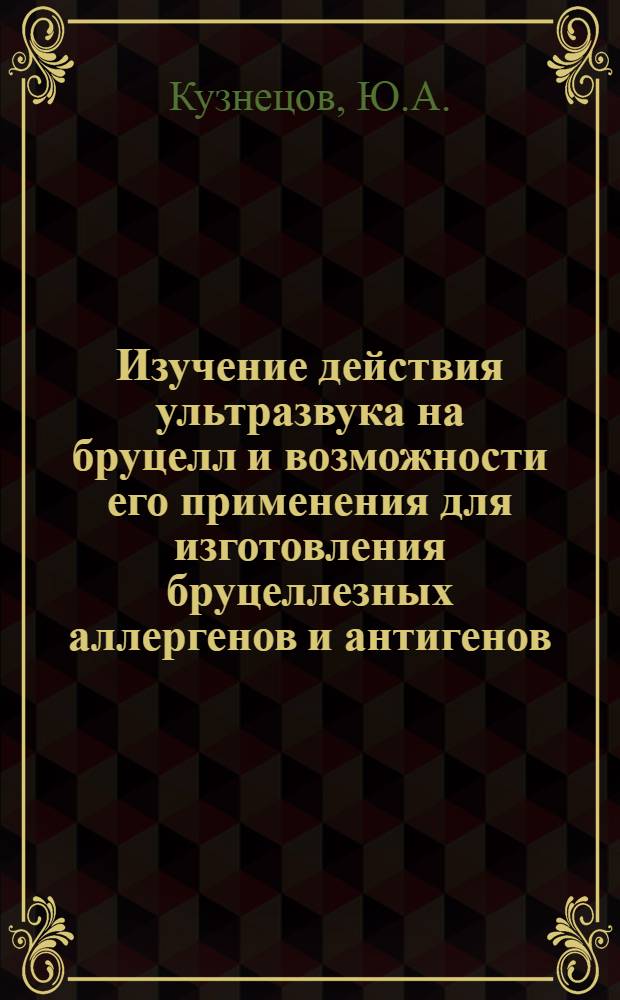 Изучение действия ультразвука на бруцелл и возможности его применения для изготовления бруцеллезных аллергенов и антигенов : Автореф. дис. на соискание учен. степени канд. вет. наук : (803)