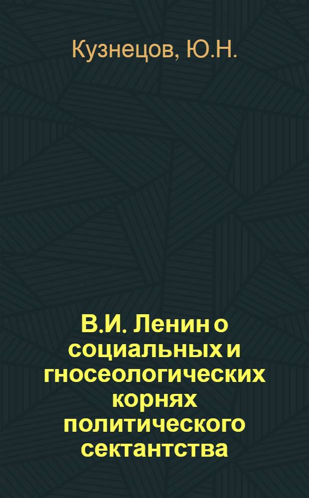 В.И. Ленин о социальных и гносеологических корнях политического сектантства : Автореф. дис. на соискание учен. степени канд. филос. наук : (620)