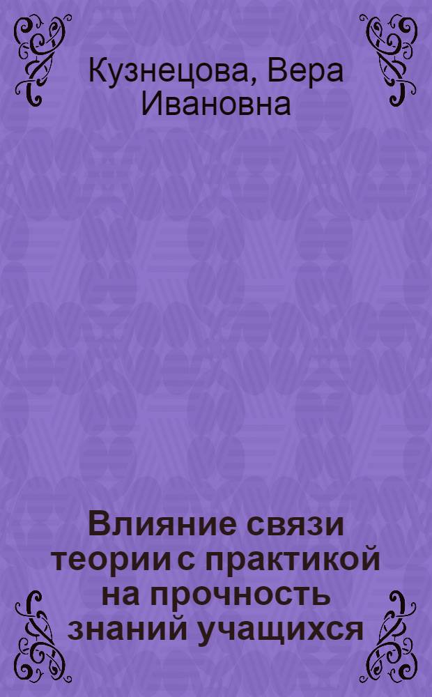 Влияние связи теории с практикой на прочность знаний учащихся : (На материале ботаники V-VI кл.) : Автореф. дис. на соискание учен. степени канд. пед. наук : (731)