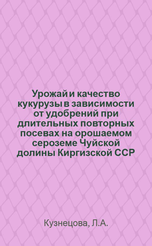 Урожай и качество кукурузы в зависимости от удобрений при длительных повторных посевах на орошаемом сероземе Чуйской долины Киргизской ССР : Автореф. дис. на соискание учен. степени канд. с.-х. наук : (06.533)