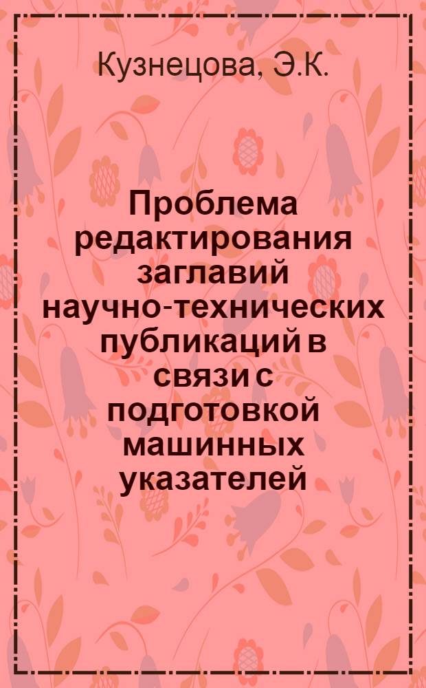 Проблема редактирования заглавий научно-технических публикаций в связи с подготовкой машинных указателей : (На примере пермутац. указателей) : Автореф. дис. на соискание учен. степени канд. филол. наук