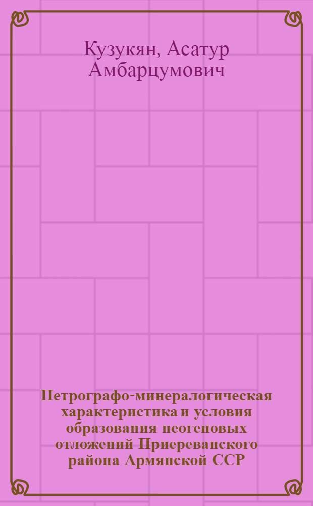 Петрографо-минералогическая характеристика и условия образования неогеновых отложений Приереванского района Армянской ССР : Автореф. дис. на соискание учен. степени канд. геол.-минерал. наук : (127)