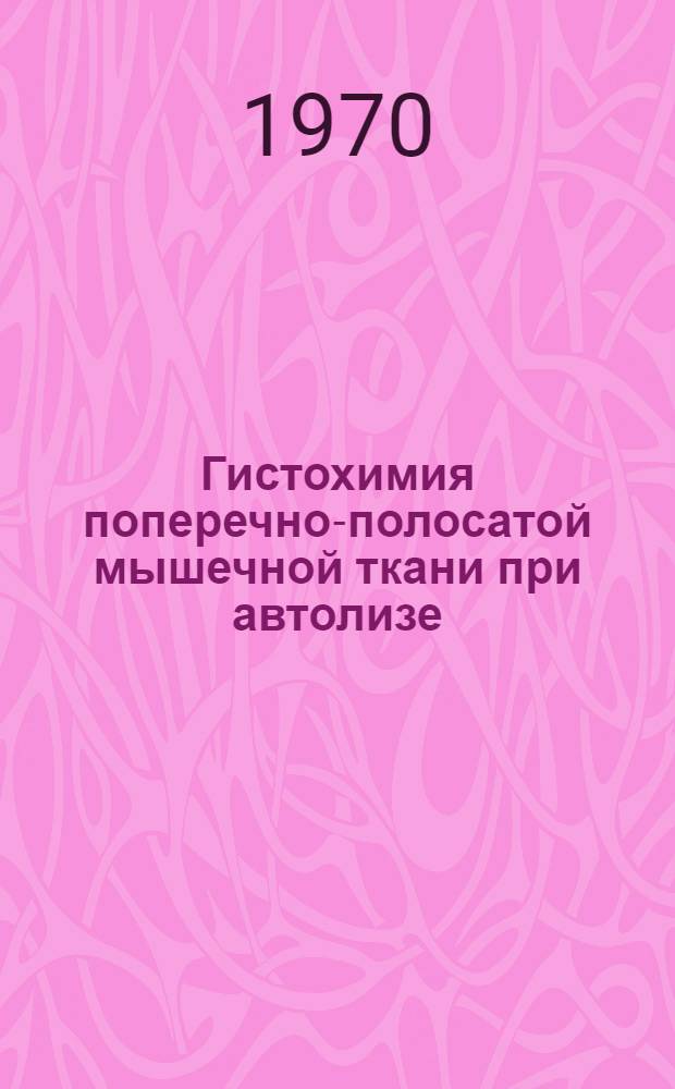 Гистохимия поперечно-полосатой мышечной ткани при автолизе : Автореф. дис. на соискание учен. степени канд. биол. наук