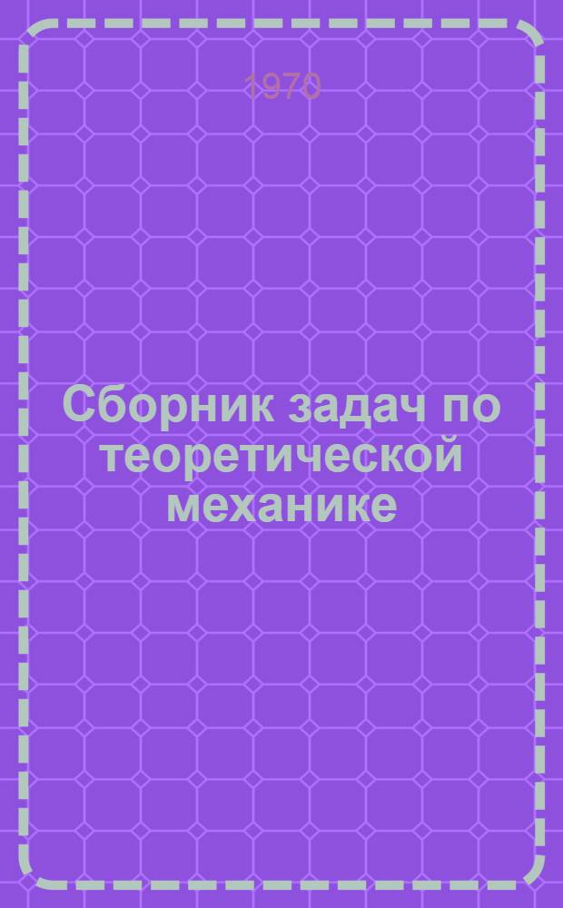 Сборник задач по теоретической механике : Учеб.-метод. пособие для слушателей Воен. акад. хим. защиты им. маршала Сов. Союза С.К. Тимошенко