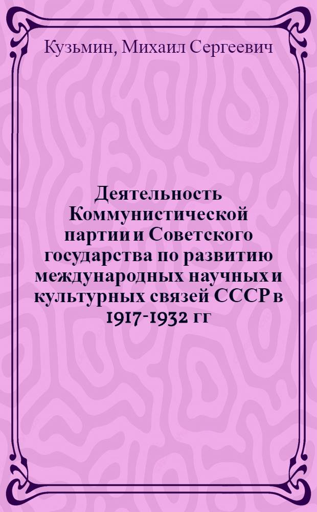 Деятельность Коммунистической партии и Советского государства по развитию международных научных и культурных связей СССР в 1917-1932 гг. : Автореф. дис. на соиск. учен. степени д-ра ист. наук : (07.00.01)