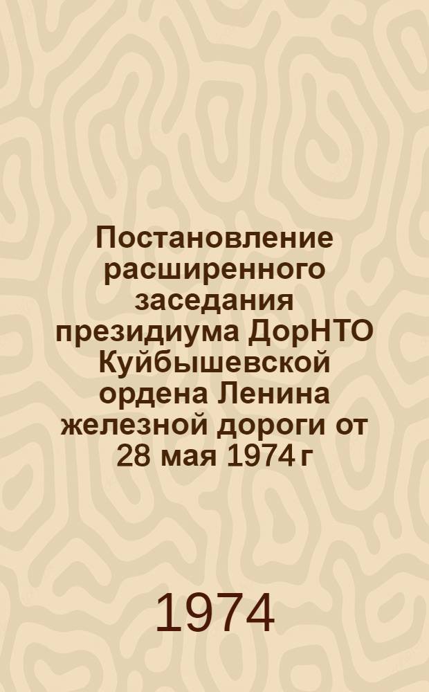 Постановление расширенного заседания президиума ДорНТО Куйбышевской ордена Ленина железной дороги от 28 мая 1974 г. "О выполнении рекомендаций, принятых на дорожной научно-технической конференции в г. Уфе 23 ноября 1973 года "О распространении на Куйбышевской железной дороге опыта работы станции Люблино-Сортировочное""