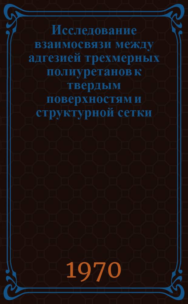 Исследование взаимосвязи между адгезией трехмерных полиуретанов к твердым поверхностям и структурной сетки : Автореф. дис. на соискание учен. степени канд. хим. наук : (02.080)