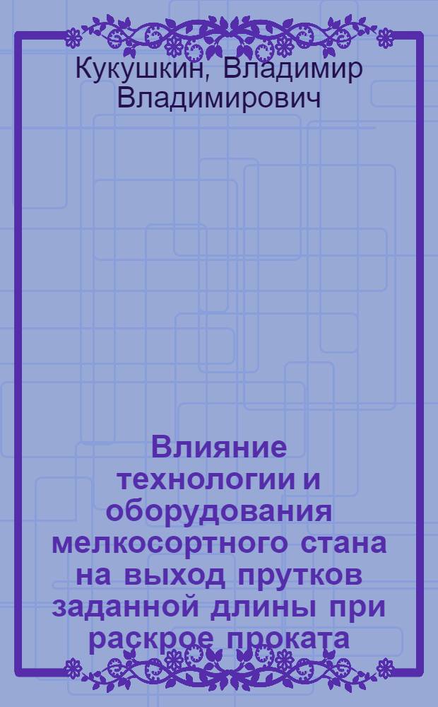 Влияние технологии и оборудования мелкосортного стана на выход прутков заданной длины при раскрое проката : Автореф. дис. на соиск. учен. степени канд. техн. наук : (05.04.04)