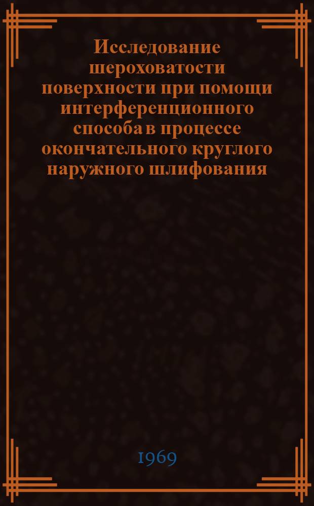 Исследование шероховатости поверхности при помощи интерференционного способа в процессе окончательного круглого наружного шлифования : Автореф. дис. на соискание учен. степени канд. техн. наук : (05.164)