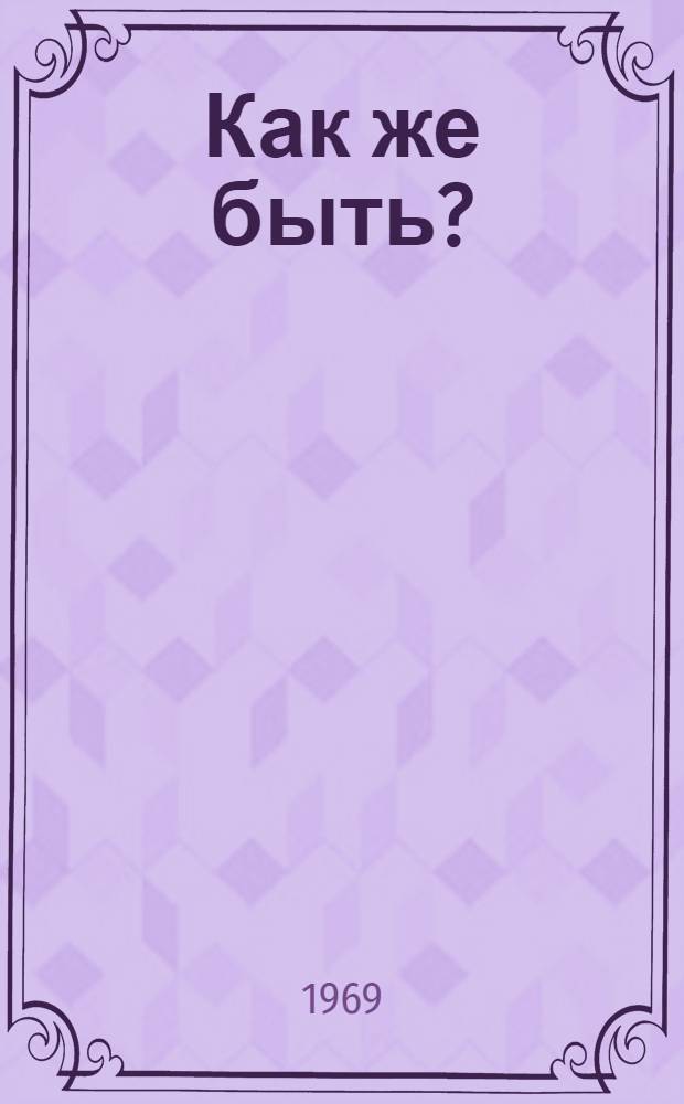 Как же быть? : Роман : Для ст. возраста