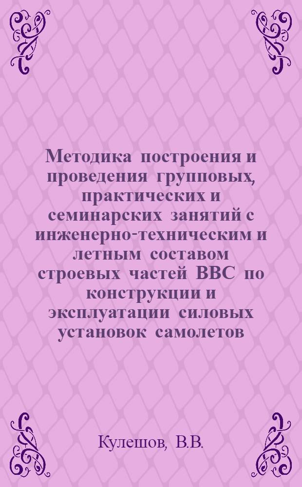 Методика построения и проведения групповых, практических и семинарских занятий с инженерно-техническим и летным составом строевых частей ВВС по конструкции и эксплуатации силовых установок самолетов : Лекция