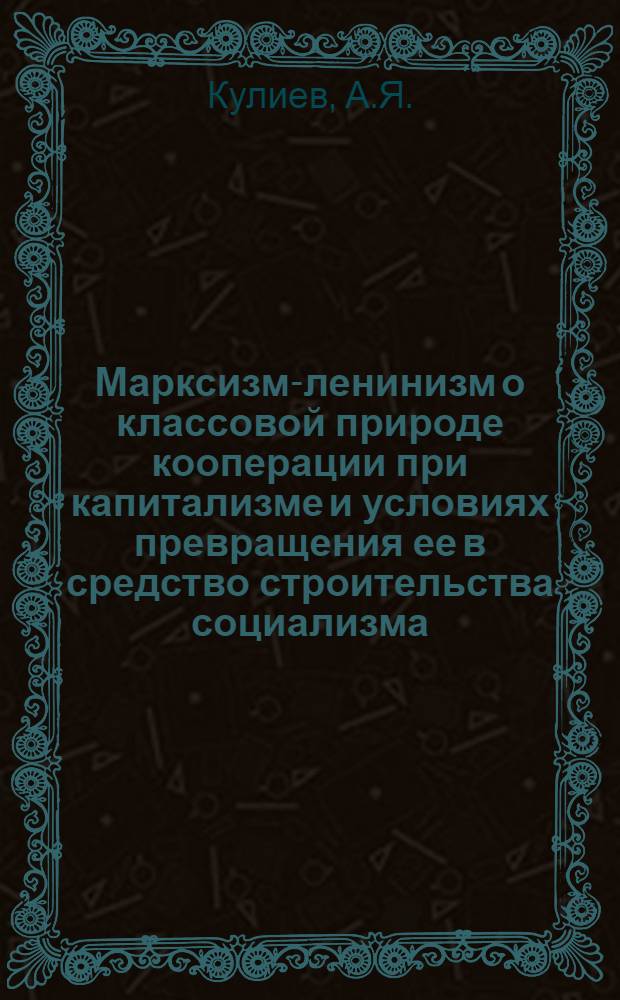 Марксизм-ленинизм о классовой природе кооперации при капитализме и условиях превращения ее в средство строительства социализма : Автореф. дис. на соискание учен. степени д-ра ист. наук : (575)