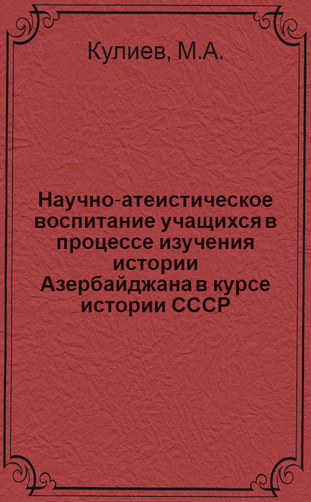 Научно-атеистическое воспитание учащихся в процессе изучения истории Азербайджана в курсе истории СССР : Автореф. дис. на соискание учен. степени канд. пед. наук : (13.731)