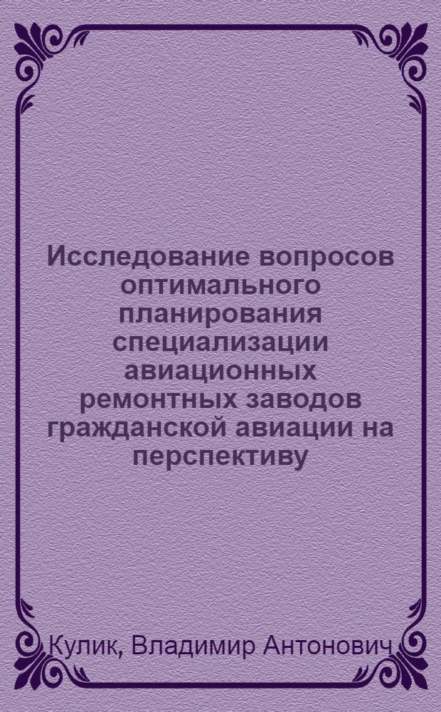 Исследование вопросов оптимального планирования специализации авиационных ремонтных заводов гражданской авиации на перспективу : Автореф. дис. на соиск. учен. степени канд. экон. наук