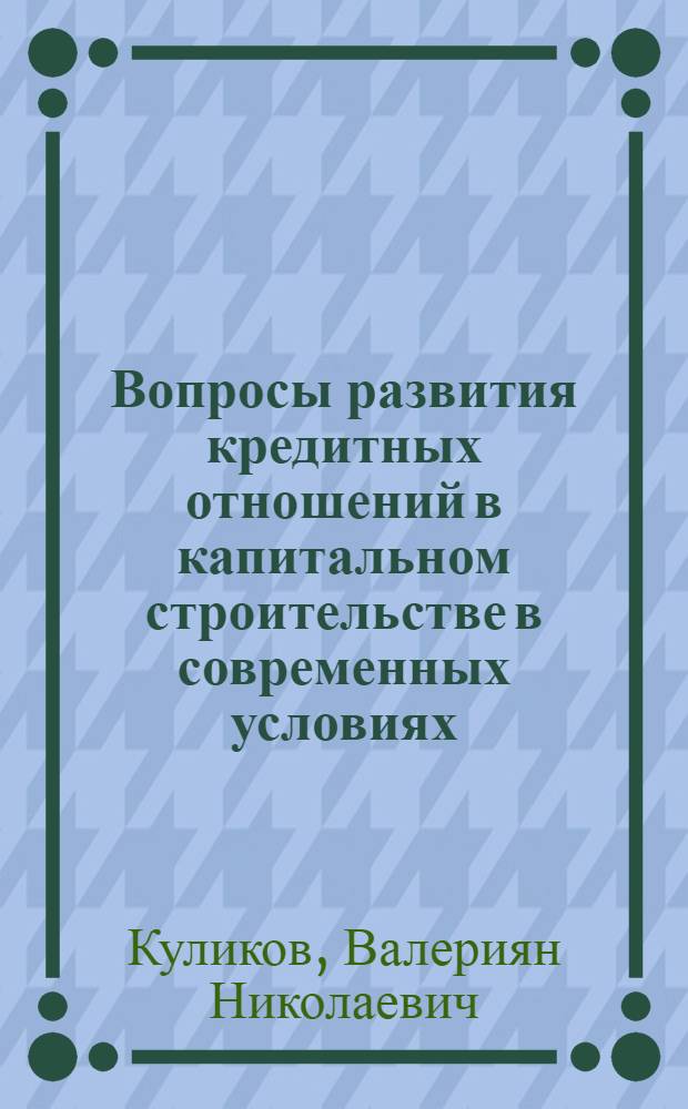 Вопросы развития кредитных отношений в капитальном строительстве в современных условиях : (На примере Стройбанка СССР) : Автореф. дис. на соиск. учен. степени канд. экон. наук : (08.00.10)