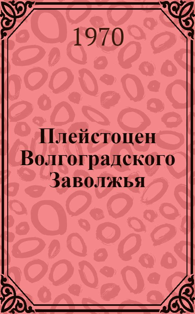 Плейстоцен Волгоградского Заволжья : Автореф. дис. на соискание учен. степени канд. геол.-минерал. наук : (04.128)