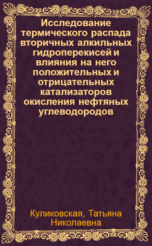 Исследование термического распада вторичных алкильных гидроперекисей и влияния на него положительных и отрицательных катализаторов окисления нефтяных углеводородов : Автореф. дис. на соиск. учен. степени канд. хим. наук : (05.17.04)