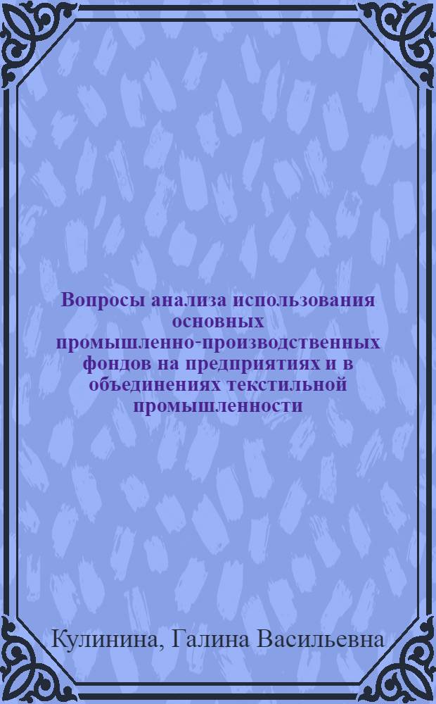 Вопросы анализа использования основных промышленно-производственных фондов на предприятиях и в объединениях текстильной промышленности : Автореф. дис. на соиск. учен. степени канд. экон. наук : (08.00.12)