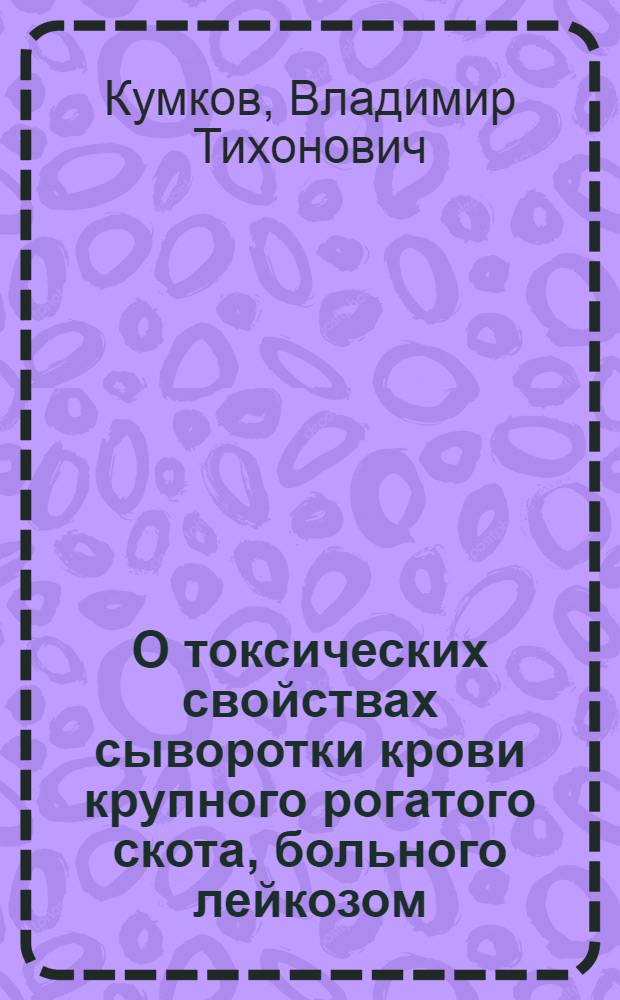 О токсических свойствах сыворотки крови крупного рогатого скота, больного лейкозом : (Эксперим. исследование) : Автореф. дис. на соиск. учен. степени канд. биол. наук : (03.00.13)