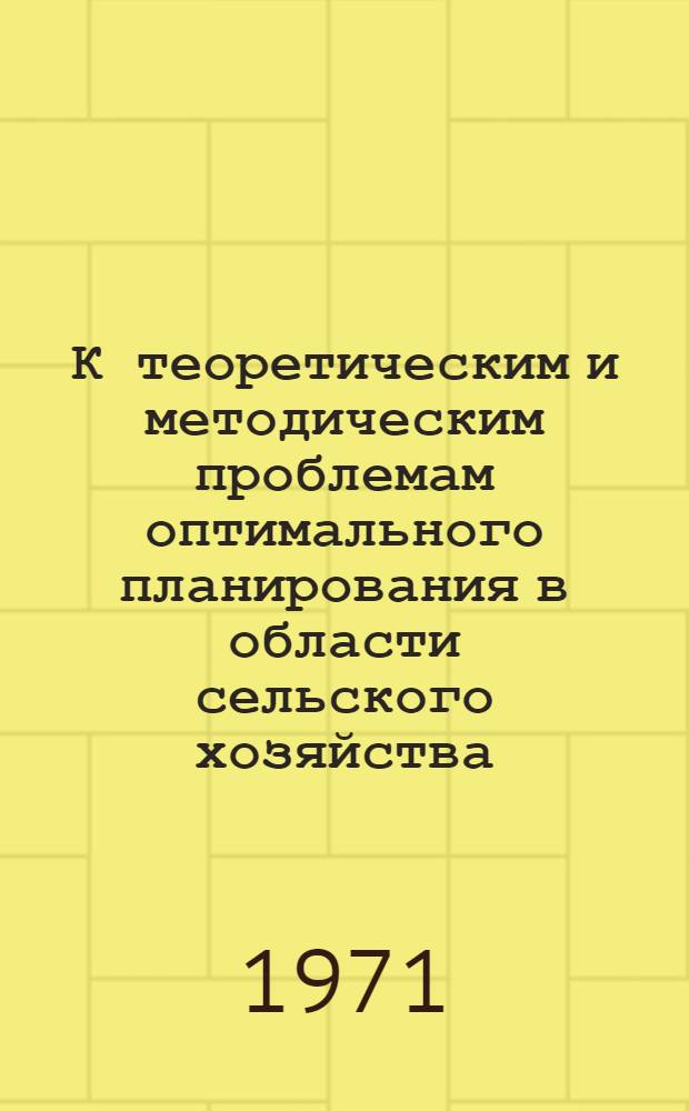 К теоретическим и методическим проблемам оптимального планирования в области сельского хозяйства : Материалы Науч.-метод. совещ. стран-чл. СЭВ по проблеме "Разработка и внедрение мат. методов и электронно-вычисл. техники в сел. хоз-ве". Окт. 1971 г