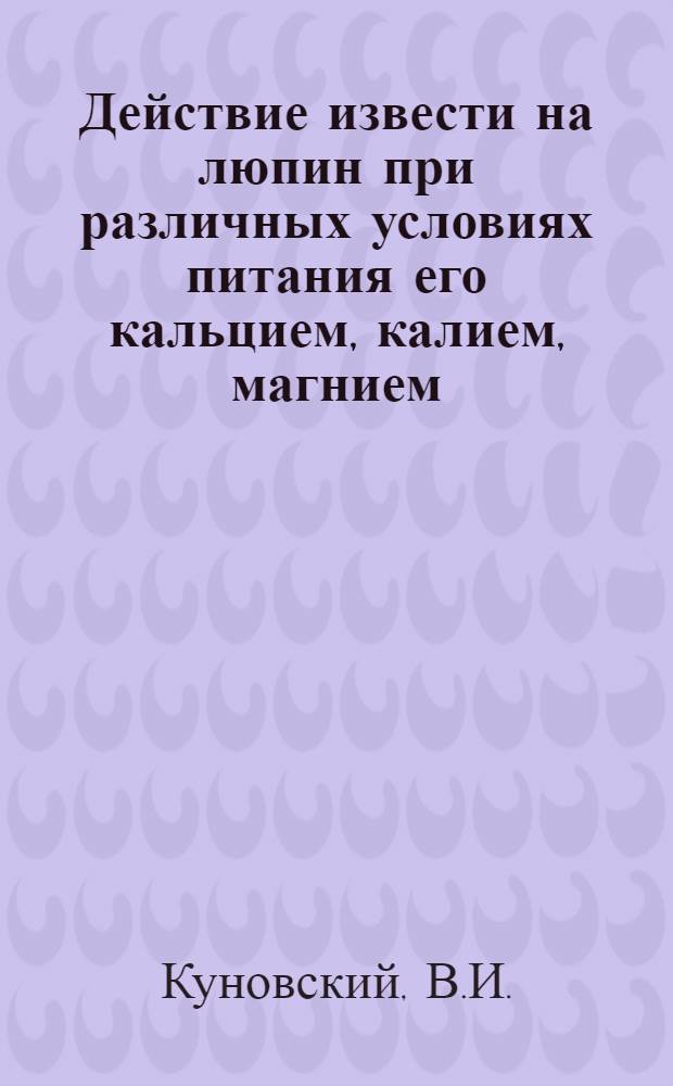 Действие извести на люпин при различных условиях питания его кальцием, калием, магнием, железом и медью : Автореф. дис. на соискание учен. степени канд. с.-х. наук : (533)